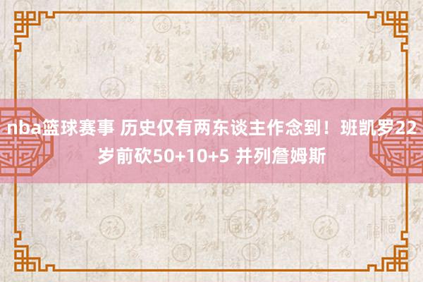 nba篮球赛事 历史仅有两东谈主作念到！班凯罗22岁前砍50+10+5 并列詹姆斯