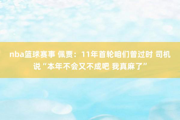 nba篮球赛事 佩贾：11年首轮咱们曾过时 司机说“本年不会又不成吧 我真麻了”