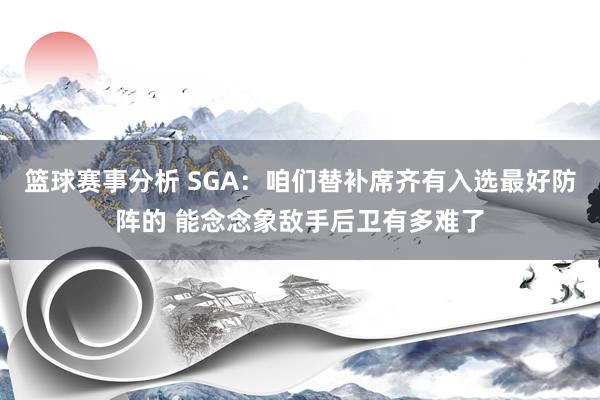 篮球赛事分析 SGA：咱们替补席齐有入选最好防阵的 能念念象敌手后卫有多难了