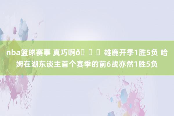 nba篮球赛事 真巧啊👀雄鹿开季1胜5负 哈姆在湖东谈主首个赛季的前6战亦然1胜5负