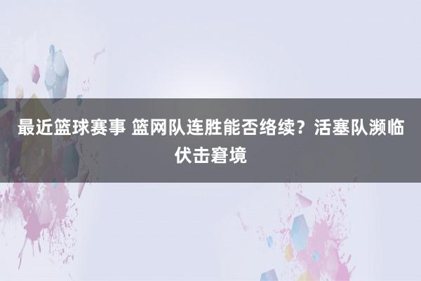 最近篮球赛事 篮网队连胜能否络续？活塞队濒临伏击窘境