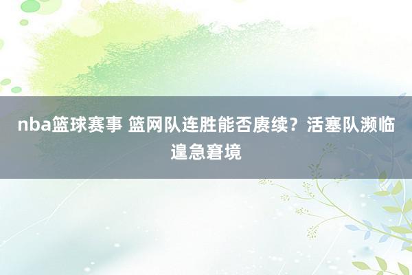 nba篮球赛事 篮网队连胜能否赓续？活塞队濒临遑急窘境