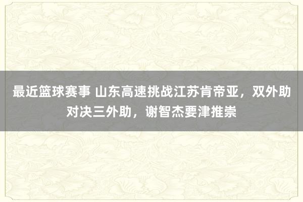 最近篮球赛事 山东高速挑战江苏肯帝亚，双外助对决三外助，谢智杰要津推崇