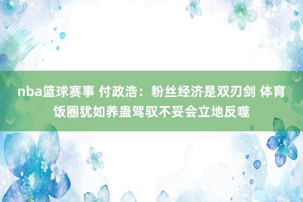 nba篮球赛事 付政浩：粉丝经济是双刃剑 体育饭圈犹如养蛊驾驭不妥会立地反噬