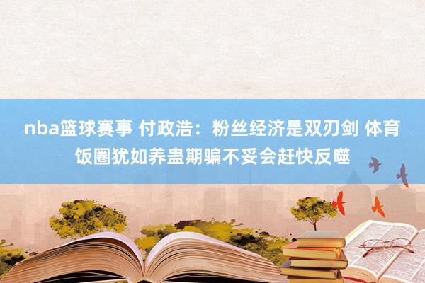 nba篮球赛事 付政浩：粉丝经济是双刃剑 体育饭圈犹如养蛊期骗不妥会赶快反噬