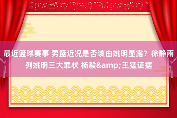 最近篮球赛事 男篮近况是否该由姚明显露？徐静雨列姚明三大罪状 杨毅&王猛证据