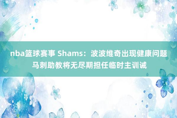 nba篮球赛事 Shams：波波维奇出现健康问题 马刺助教将无尽期担任临时主训诫