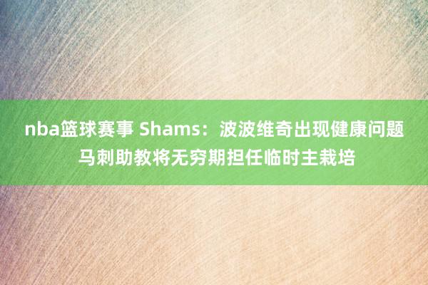 nba篮球赛事 Shams：波波维奇出现健康问题 马刺助教将无穷期担任临时主栽培