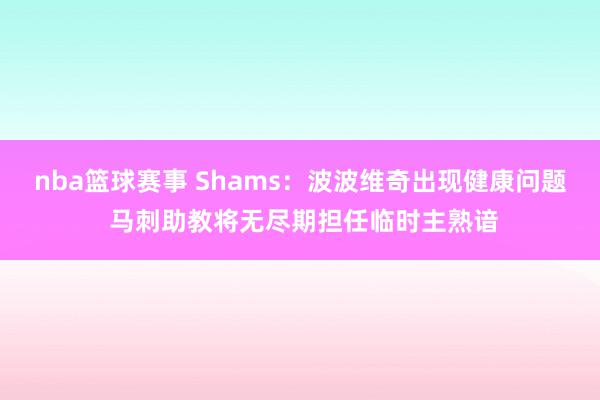 nba篮球赛事 Shams：波波维奇出现健康问题 马刺助教将无尽期担任临时主熟谙