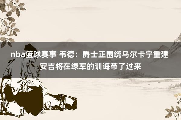 nba篮球赛事 韦德：爵士正围绕马尔卡宁重建 安吉将在绿军的训诲带了过来