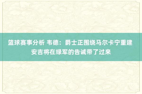 篮球赛事分析 韦德：爵士正围绕马尔卡宁重建 安吉将在绿军的告诫带了过来