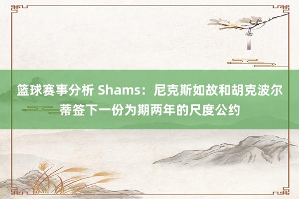 篮球赛事分析 Shams：尼克斯如故和胡克波尔蒂签下一份为期两年的尺度公约