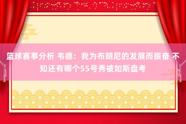 篮球赛事分析 韦德：我为布朗尼的发展而振奋 不知还有哪个55号秀被如斯盘考