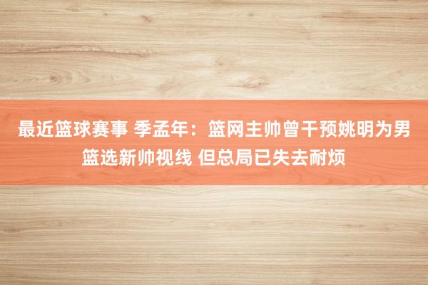 最近篮球赛事 季孟年：篮网主帅曾干预姚明为男篮选新帅视线 但总局已失去耐烦