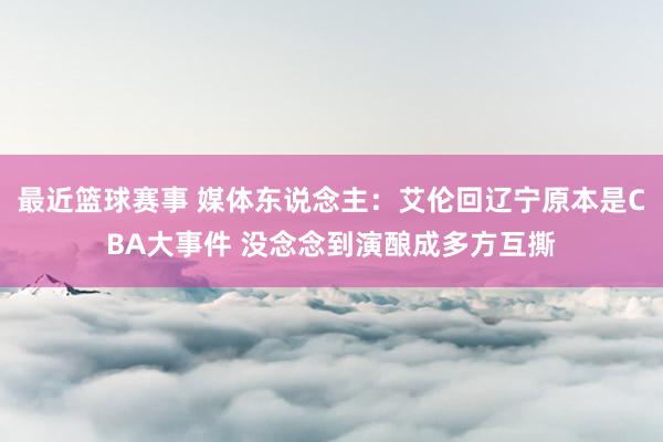 最近篮球赛事 媒体东说念主：艾伦回辽宁原本是CBA大事件 没念念到演酿成多方互撕