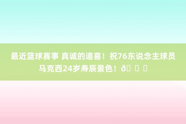 最近篮球赛事 真诚的道喜！祝76东说念主球员马克西24岁寿辰景色！🎂