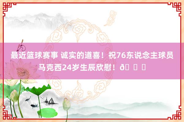 最近篮球赛事 诚实的道喜！祝76东说念主球员马克西24岁生辰欣慰！🎂