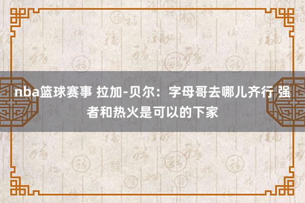 nba篮球赛事 拉加-贝尔：字母哥去哪儿齐行 强者和热火是可以的下家