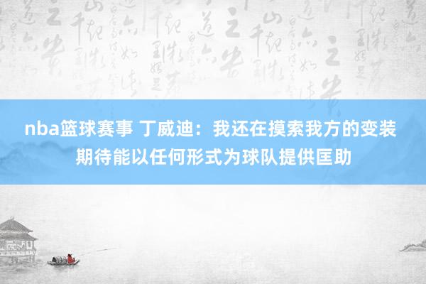 nba篮球赛事 丁威迪：我还在摸索我方的变装 期待能以任何形式为球队提供匡助