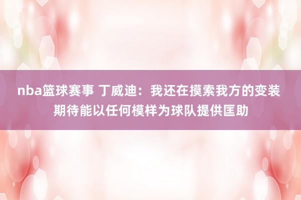 nba篮球赛事 丁威迪：我还在摸索我方的变装 期待能以任何模样为球队提供匡助