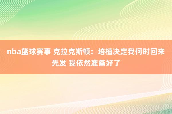 nba篮球赛事 克拉克斯顿：培植决定我何时回来先发 我依然准备好了