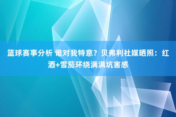 篮球赛事分析 谁对我特意？贝弗利社媒晒照：红酒+雪茄环绕满满坑害感