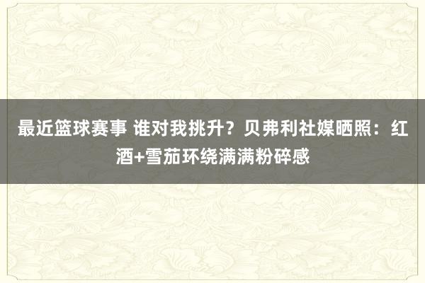 最近篮球赛事 谁对我挑升？贝弗利社媒晒照：红酒+雪茄环绕满满粉碎感