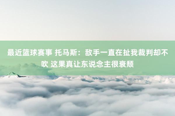 最近篮球赛事 托马斯：敌手一直在扯我裁判却不吹 这果真让东说念主很衰颓