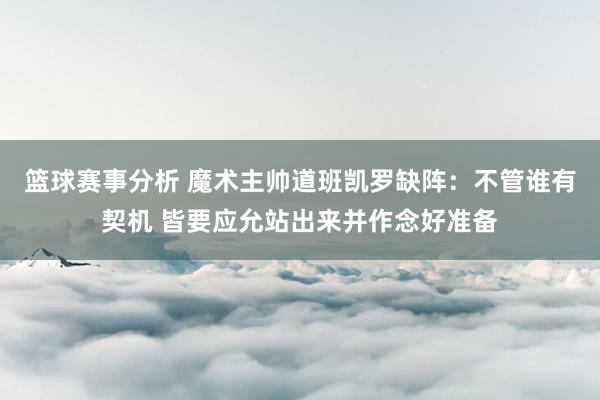 篮球赛事分析 魔术主帅道班凯罗缺阵：不管谁有契机 皆要应允站出来并作念好准备