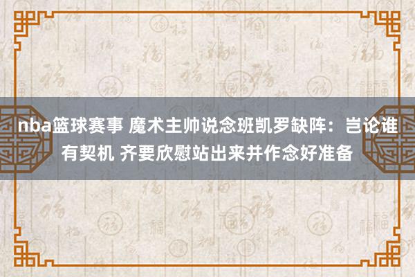 nba篮球赛事 魔术主帅说念班凯罗缺阵：岂论谁有契机 齐要欣慰站出来并作念好准备