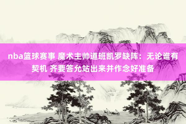 nba篮球赛事 魔术主帅道班凯罗缺阵：无论谁有契机 齐要答允站出来并作念好准备