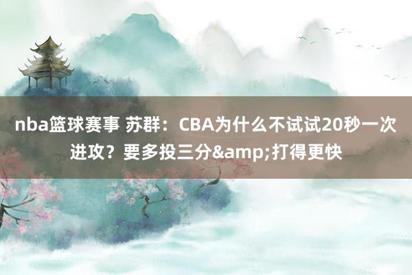 nba篮球赛事 苏群：CBA为什么不试试20秒一次进攻？要多投三分&打得更快