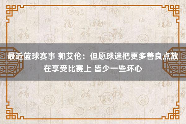 最近篮球赛事 郭艾伦：但愿球迷把更多善良点放在享受比赛上 皆少一些坏心