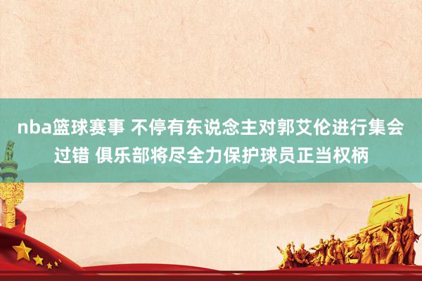 nba篮球赛事 不停有东说念主对郭艾伦进行集会过错 俱乐部将尽全力保护球员正当权柄