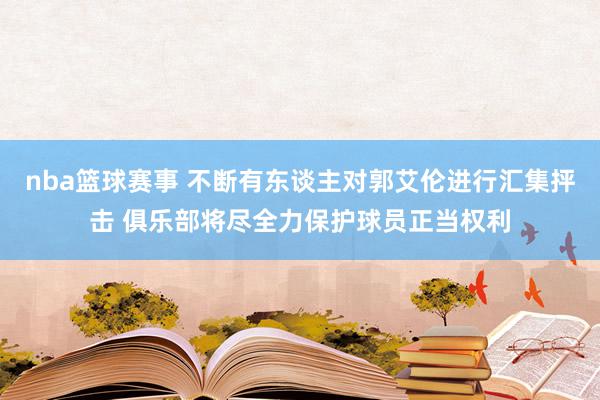 nba篮球赛事 不断有东谈主对郭艾伦进行汇集抨击 俱乐部将尽全力保护球员正当权利