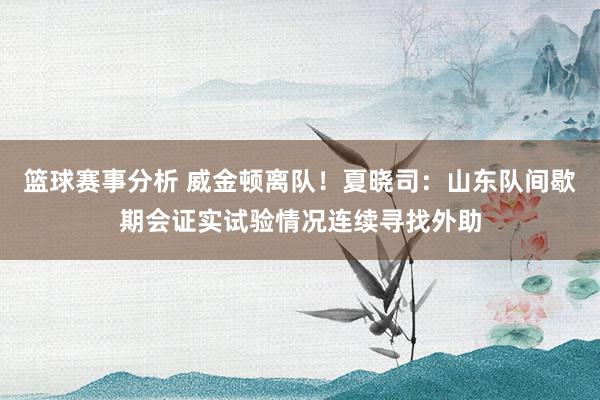 篮球赛事分析 威金顿离队！夏晓司：山东队间歇期会证实试验情况连续寻找外助