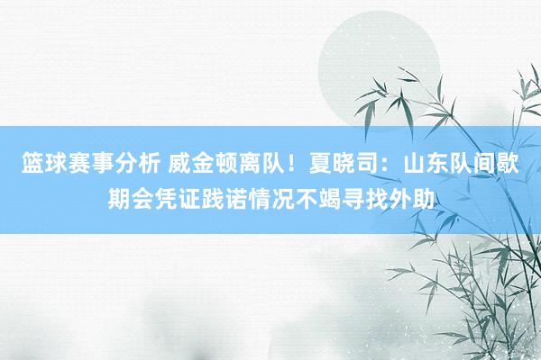 篮球赛事分析 威金顿离队！夏晓司：山东队间歇期会凭证践诺情况不竭寻找外助