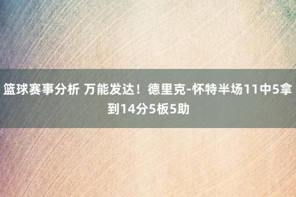 篮球赛事分析 万能发达！德里克-怀特半场11中5拿到14分5板5助