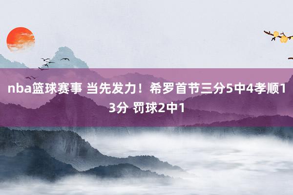 nba篮球赛事 当先发力！希罗首节三分5中4孝顺13分 罚球2中1