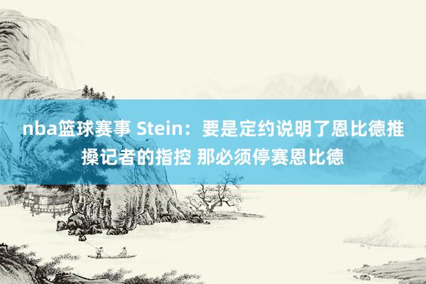 nba篮球赛事 Stein：要是定约说明了恩比德推搡记者的指控 那必须停赛恩比德