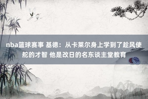 nba篮球赛事 基德：从卡莱尔身上学到了趁风使舵的才智 他是改日的名东谈主堂教育