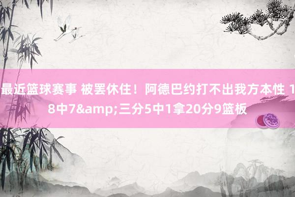 最近篮球赛事 被罢休住！阿德巴约打不出我方本性 18中7&三分5中1拿20分9篮板