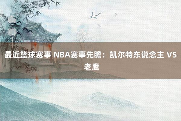 最近篮球赛事 NBA赛事先瞻：凯尔特东说念主 VS 老鹰