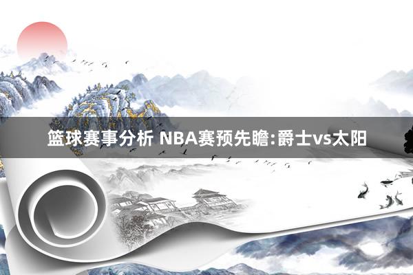 篮球赛事分析 NBA赛预先瞻:爵士vs太阳