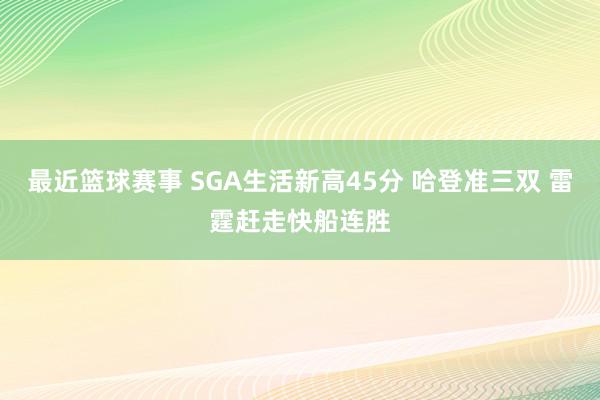 最近篮球赛事 SGA生活新高45分 哈登准三双 雷霆赶走快船连胜