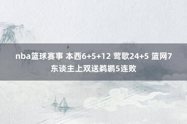 nba篮球赛事 本西6+5+12 莺歌24+5 篮网7东谈主上双送鹈鹕5连败