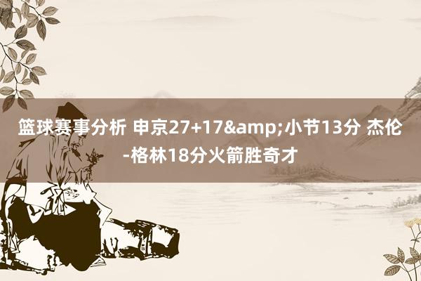 篮球赛事分析 申京27+17&小节13分 杰伦-格林18分火箭胜奇才