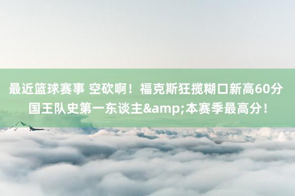 最近篮球赛事 空砍啊！福克斯狂揽糊口新高60分 国王队史第一东谈主&本赛季最高分！