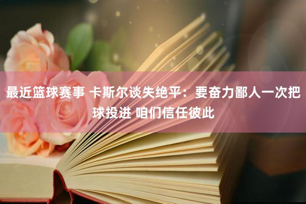 最近篮球赛事 卡斯尔谈失绝平：要奋力鄙人一次把球投进 咱们信任彼此