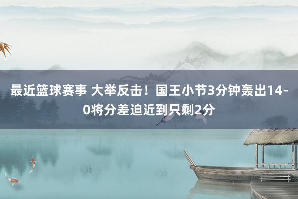 最近篮球赛事 大举反击！国王小节3分钟轰出14-0将分差迫近到只剩2分